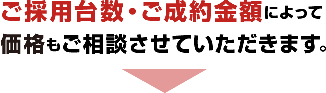 ご採用台数・ご成約金額によって価格もご相談させていただきます。